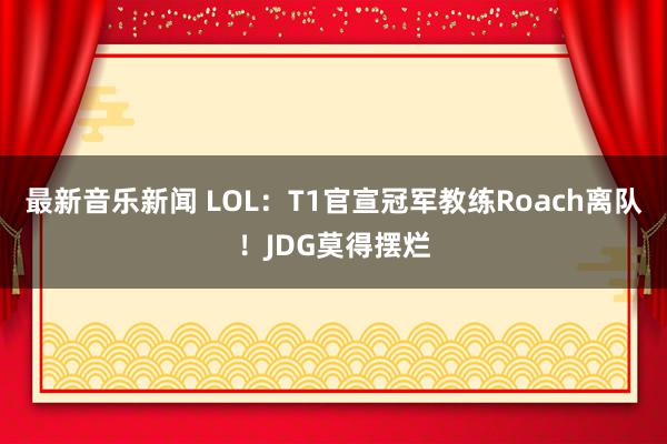 最新音乐新闻 LOL：T1官宣冠军教练Roach离队！JDG莫得摆烂