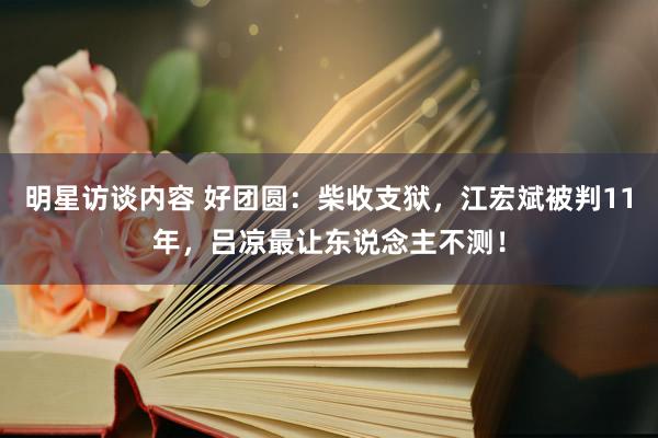 明星访谈内容 好团圆：柴收支狱，江宏斌被判11年，吕凉最让东说念主不测！