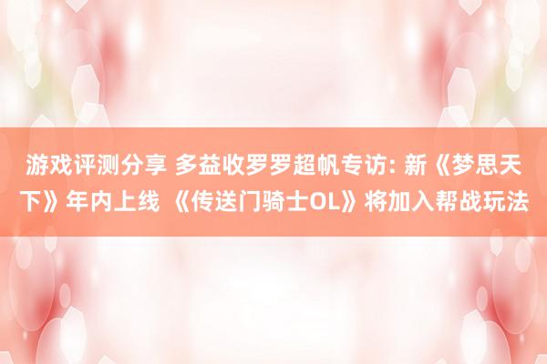 游戏评测分享 多益收罗罗超帆专访: 新《梦思天下》年内上线 《传送门骑士OL》将加入帮战玩法