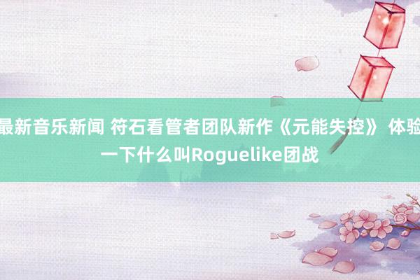 最新音乐新闻 符石看管者团队新作《元能失控》 体验一下什么叫Roguelike团战