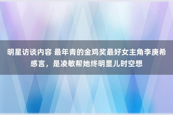 明星访谈内容 最年青的金鸡奖最好女主角李庚希感言，是凌敏帮她终明显儿时空想