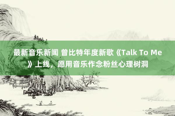 最新音乐新闻 曾比特年度新歌《Talk To Me》上线，愿用音乐作念粉丝心理树洞