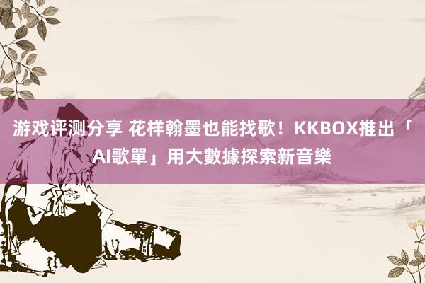 游戏评测分享 花样翰墨也能找歌！KKBOX推出「AI歌單」　用大數據探索新音樂