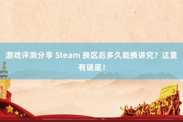 游戏评测分享 Steam 换区后多久能换讲究？这里有谜底！