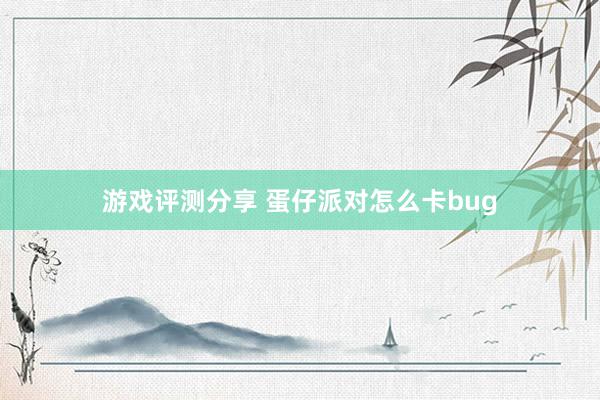 游戏评测分享 蛋仔派对怎么卡bug