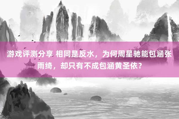 游戏评测分享 相同是反水，为何周星驰能包涵张雨绮，却只有不成包涵黄圣依？