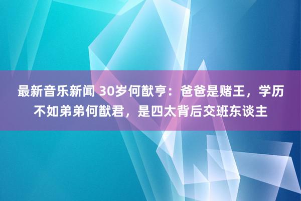 最新音乐新闻 30岁何猷亨：爸爸是赌王，学历不如弟弟何猷君，是四太背后交班东谈主