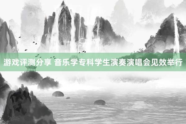 游戏评测分享 音乐学专科学生演奏演唱会见效举行