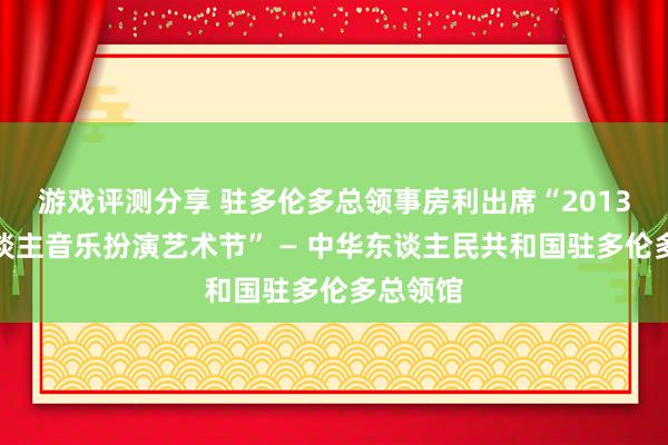 游戏评测分享 驻多伦多总领事房利出席“2013年华东谈主音乐扮演艺术节” — 中华东谈主民共和国驻多伦多总领馆