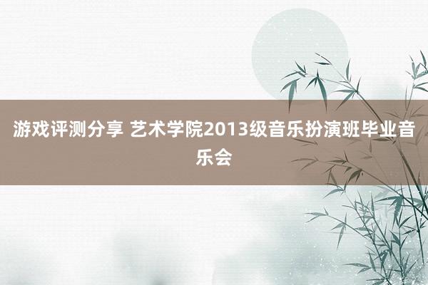 游戏评测分享 艺术学院2013级音乐扮演班毕业音乐会