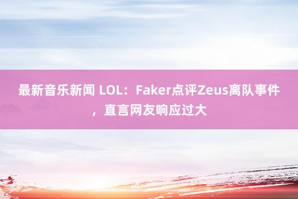 最新音乐新闻 LOL：Faker点评Zeus离队事件，直言网友响应过大