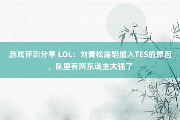 游戏评测分享 LOL：刘青松露馅加入TES的原因，队里有两东谈主太强了