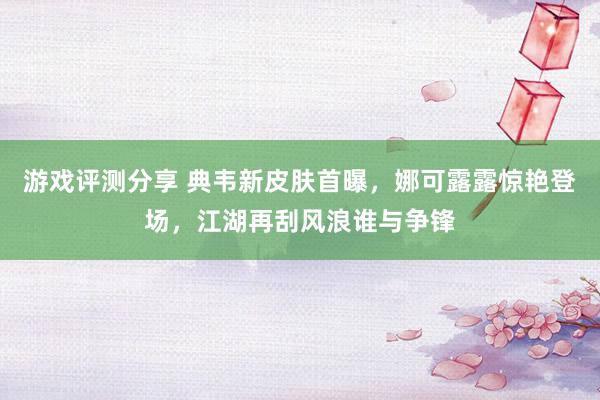 游戏评测分享 典韦新皮肤首曝，娜可露露惊艳登场，江湖再刮风浪谁与争锋