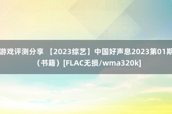 游戏评测分享 【2023综艺】中国好声息2023第01期 （书籍）[FLAC无损/wma320k]