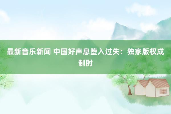 最新音乐新闻 中国好声息堕入过失：独家版权成制肘