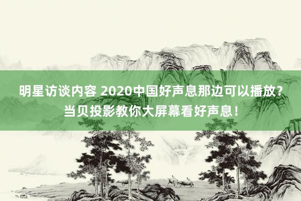 明星访谈内容 2020中国好声息那边可以播放？当贝投影教你大屏幕看好声息！