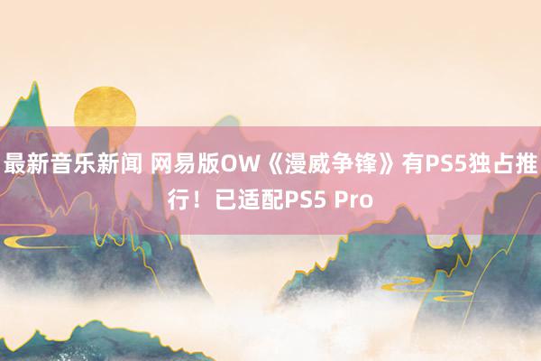 最新音乐新闻 网易版OW《漫威争锋》有PS5独占推行！已适配PS5 Pro