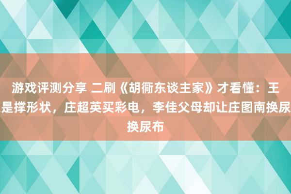 游戏评测分享 二刷《胡衕东谈主家》才看懂：王人是撑形状，庄超英买彩电，李佳父母却让庄图南换尿布