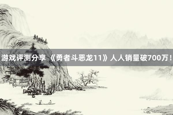 游戏评测分享 《勇者斗恶龙11》人人销量破700万！