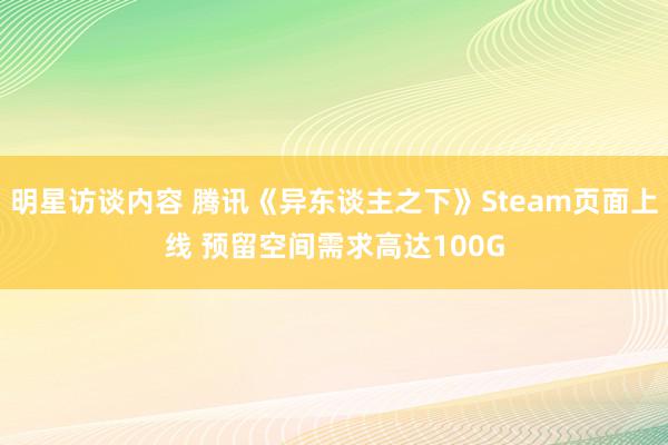 明星访谈内容 腾讯《异东谈主之下》Steam页面上线 预留空间需求高达100G