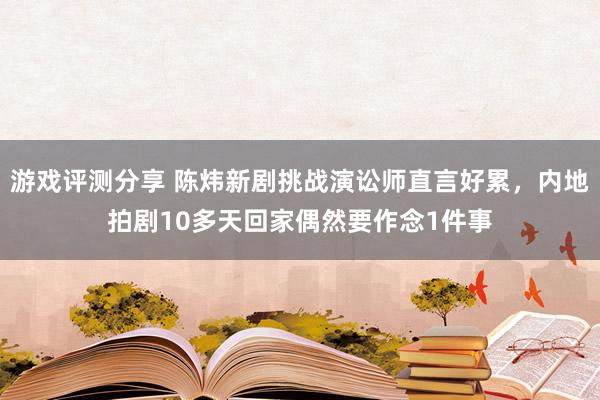 游戏评测分享 陈炜新剧挑战演讼师直言好累，内地拍剧10多天回家偶然要作念1件事