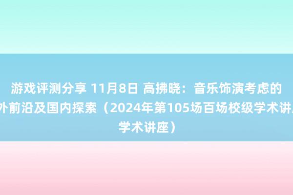 游戏评测分享 11月8日 高拂晓：音乐饰演考虑的海外前沿及国内探索（2024年第105场百场校级学术讲座）