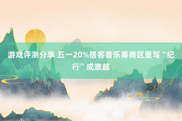 游戏评测分享 五一20%搭客音乐筹商区里写“纪行”成激越