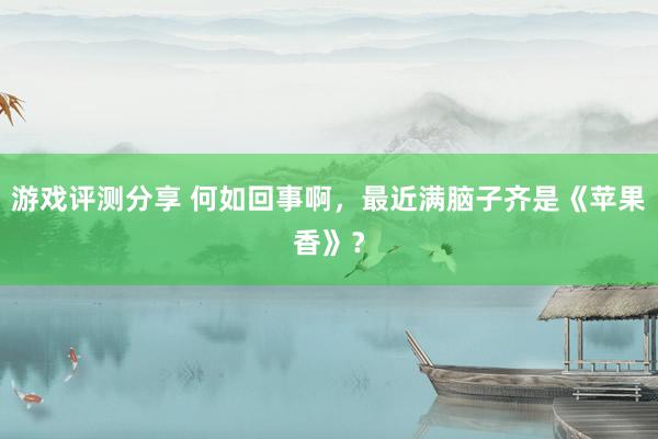 游戏评测分享 何如回事啊，最近满脑子齐是《苹果香》？