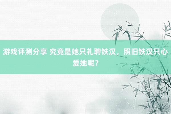 游戏评测分享 究竟是她只礼聘铁汉，照旧铁汉只心爱她呢？