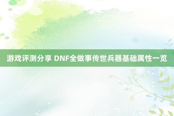 游戏评测分享 DNF全做事传世兵器基础属性一览