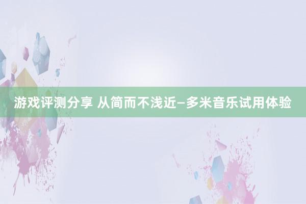 游戏评测分享 从简而不浅近—多米音乐试用体验