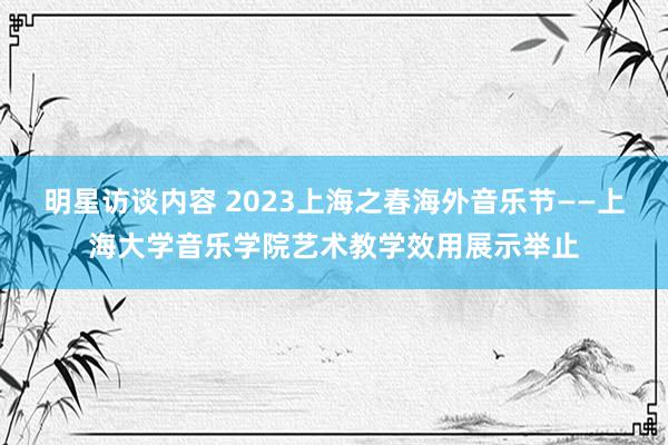 明星访谈内容 2023上海之春海外音乐节——上海大学音乐学院艺术教学效用展示举止