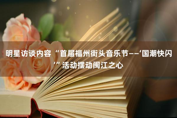 明星访谈内容 “首届福州街头音乐节——‘国潮快闪’”活动摆动闽江之心