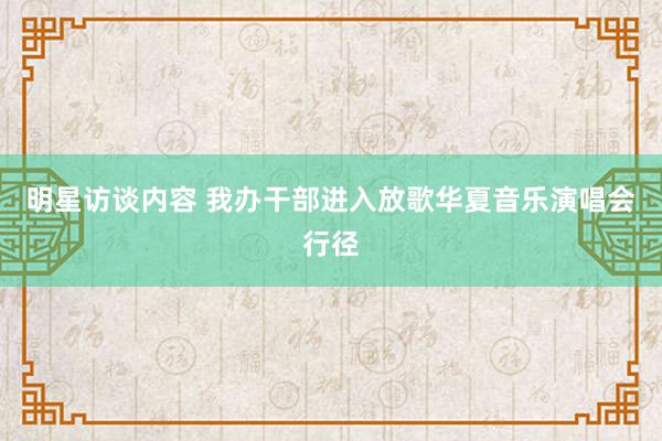 明星访谈内容 我办干部进入放歌华夏音乐演唱会行径