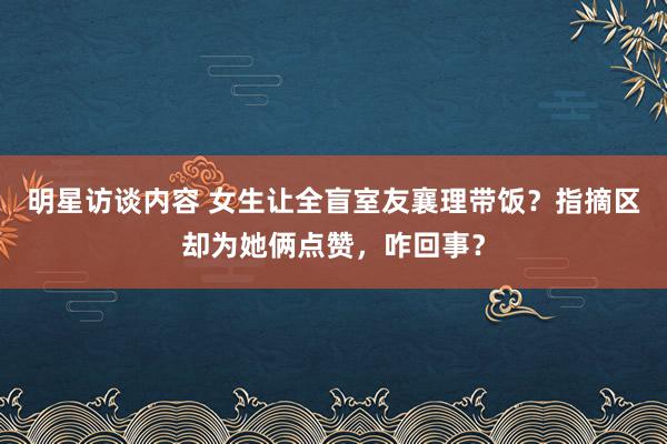 明星访谈内容 女生让全盲室友襄理带饭？指摘区却为她俩点赞，咋回事？