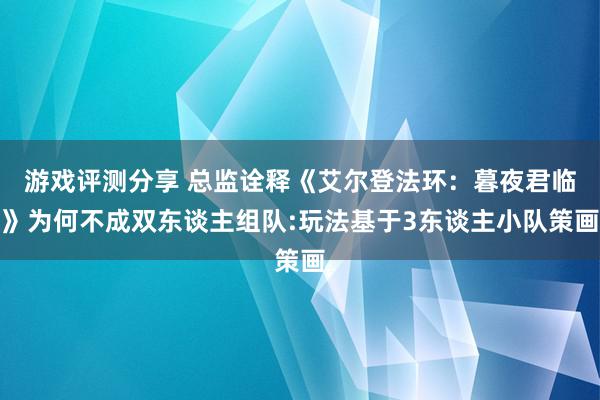 游戏评测分享 总监诠释《艾尔登法环：暮夜君临》为何不成双东谈主组队:玩法基于3东谈主小队策画