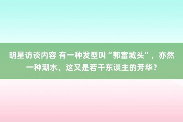 明星访谈内容 有一种发型叫“郭富城头”，亦然一种潮水，这又是若干东谈主的芳华？