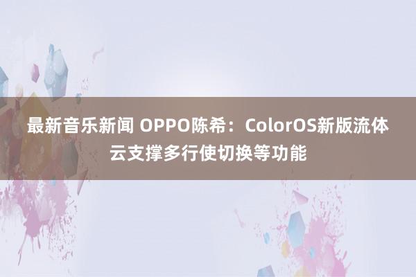 最新音乐新闻 OPPO陈希：ColorOS新版流体云支撑多行使切换等功能