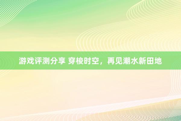 游戏评测分享 穿梭时空，再见潮水新田地