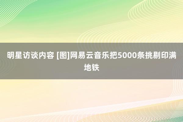 明星访谈内容 [图]网易云音乐把5000条挑剔印满地铁