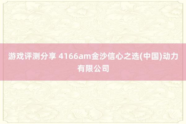 游戏评测分享 4166am金沙信心之选(中国)动力有限公司