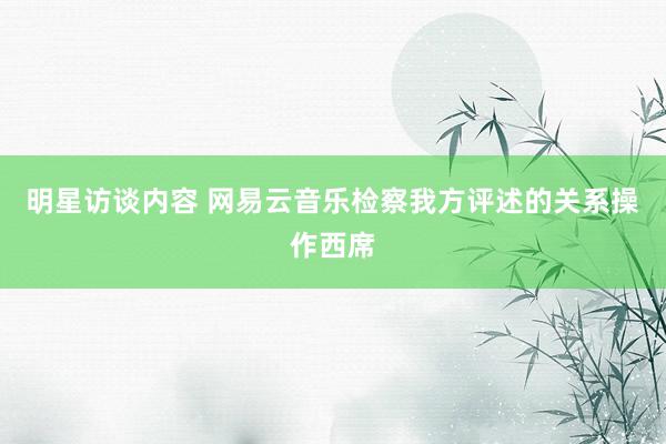 明星访谈内容 网易云音乐检察我方评述的关系操作西席