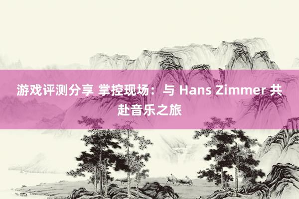 游戏评测分享 掌控现场：与 Hans Zimmer 共赴音乐之旅