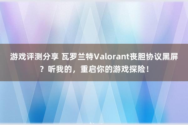 游戏评测分享 瓦罗兰特Valorant丧胆协议黑屏？听我的，重启你的游戏探险！