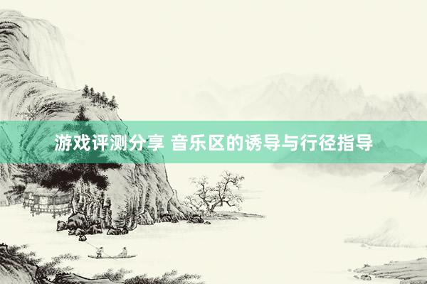 游戏评测分享 音乐区的诱导与行径指导