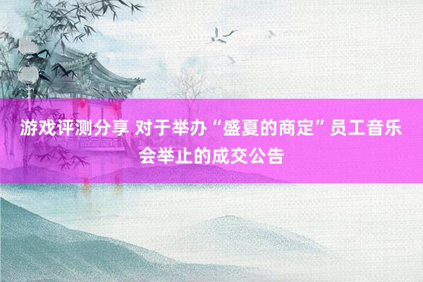 游戏评测分享 对于举办“盛夏的商定”员工音乐会举止的成交公告