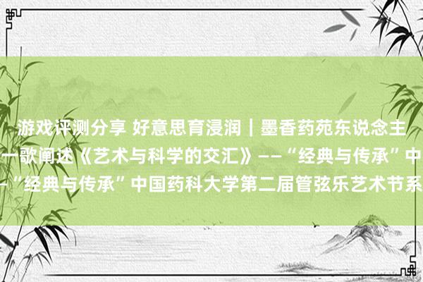 游戏评测分享 好意思育浸润｜墨香药苑东说念主文艺术讲座湖南大学周一歌阐述《艺术与科学的交汇》——“经典与传承”中国药科大学第二届管弦乐艺术节系列活动