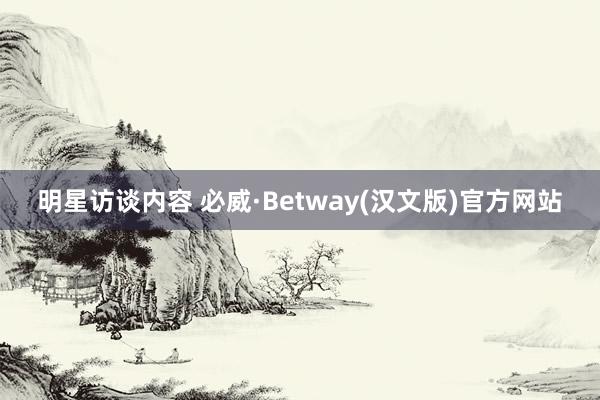 明星访谈内容 必威·Betway(汉文版)官方网站