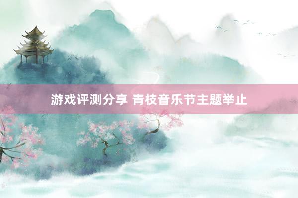 游戏评测分享 青枝音乐节主题举止