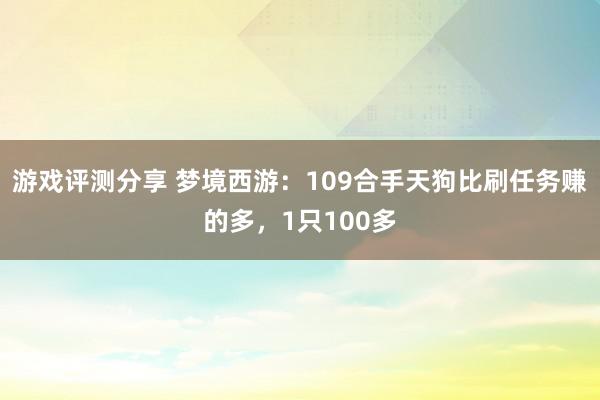 游戏评测分享 梦境西游：109合手天狗比刷任务赚的多，1只100多